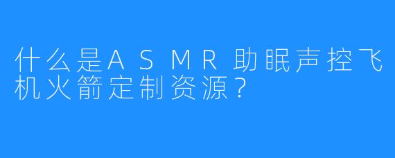 什么是ASMR助眠声控飞机火箭定制资源?