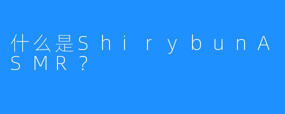 什么是ShirybunASMR?