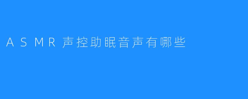 ASMR声控助眠音声有哪些