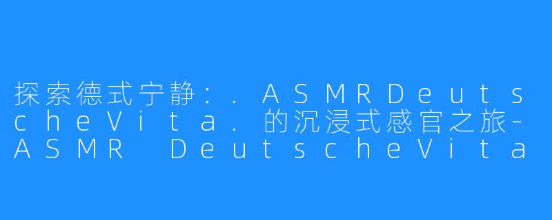 探索德式宁静:.ASMRDeutscheVita.的沉浸式感官之旅-ASMR DeutscheVita