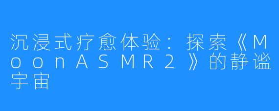 沉浸式疗愈体验:探索《MoonASMR2》的静谧宇宙