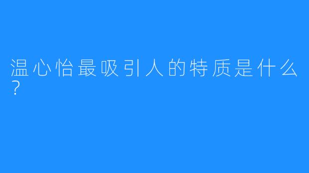 温心怡最吸引人的特质是什么？