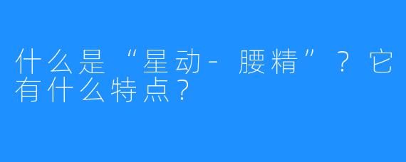 什么是“星动-腰精”?它有什么特点?
