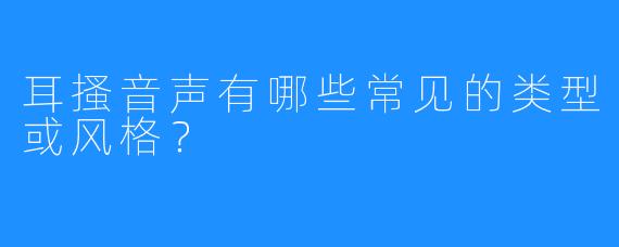 耳搔音声有哪些常见的类型或风格?