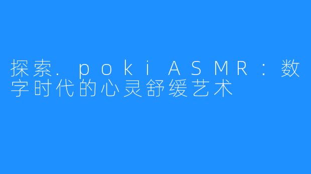 探索.pokiASMR：数字时代的心灵舒缓艺术