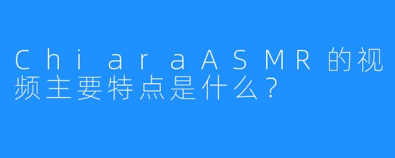 ChiaraASMR的视频主要特点是什么？