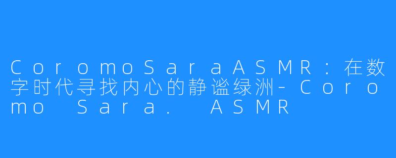 CoromoSaraASMR:在数字时代寻找内心的静谧绿洲-Coromo Sara. ASMR