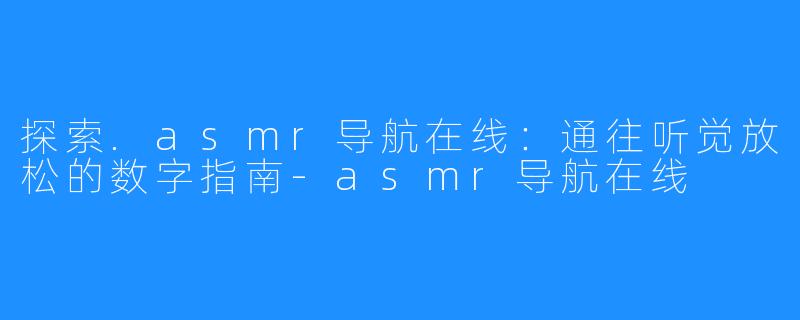 探索.asmr导航在线:通往听觉放松的数字指南-asmr导航在线
