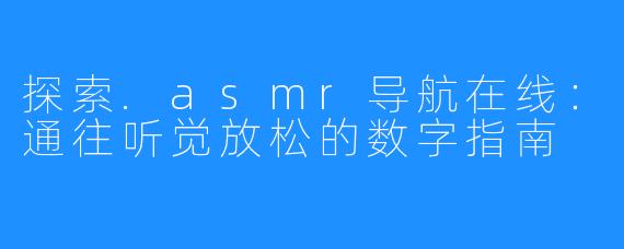 探索.asmr导航在线:通往听觉放松的数字指南