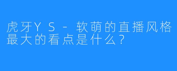 虎牙YS-软萌的直播风格最大的看点是什么？