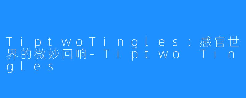 TiptwoTingles:感官世界的微妙回响-Tiptwo Tingles