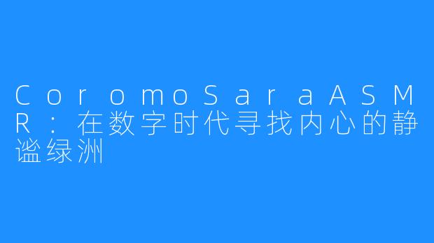 CoromoSaraASMR:在数字时代寻找内心的静谧绿洲