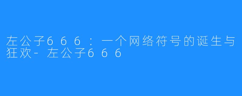左公子666：一个网络符号的诞生与狂欢-左公子666