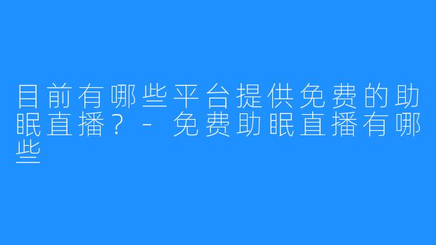 目前有哪些平台提供免费的助眠直播？-免费助眠直播有哪些