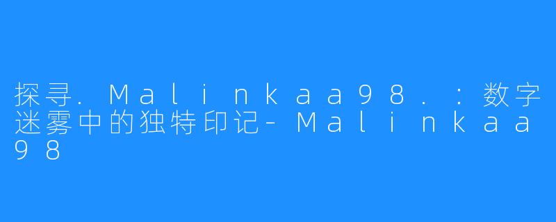 探寻.Malinkaa98.：数字迷雾中的独特印记-Malinkaa98