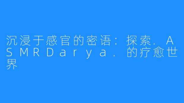 沉浸于感官的密语：探索.ASMRDarya.的疗愈世界