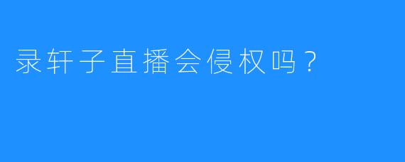 录轩子直播会侵权吗？