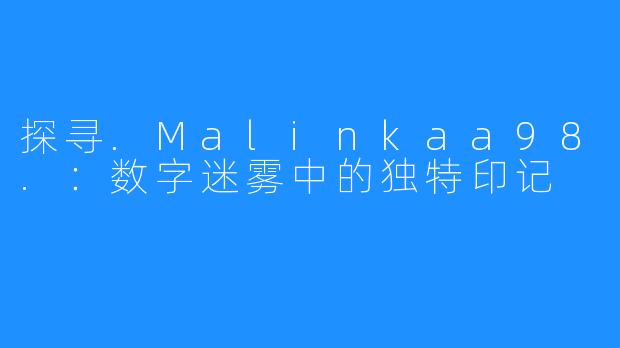 探寻.Malinkaa98.：数字迷雾中的独特印记