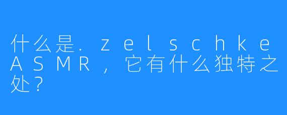 什么是.zelschkeASMR，它有什么独特之处？