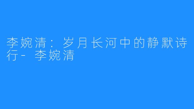 李婉清:岁月长河中的静默诗行-李婉清