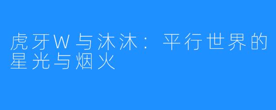 虎牙W与沐沐：平行世界的星光与烟火