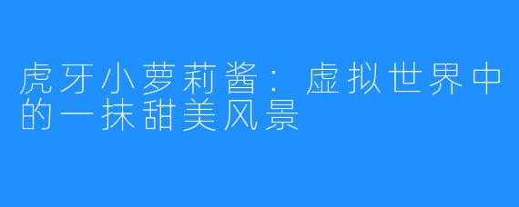 虎牙小萝莉酱：虚拟世界中的一抹甜美风景