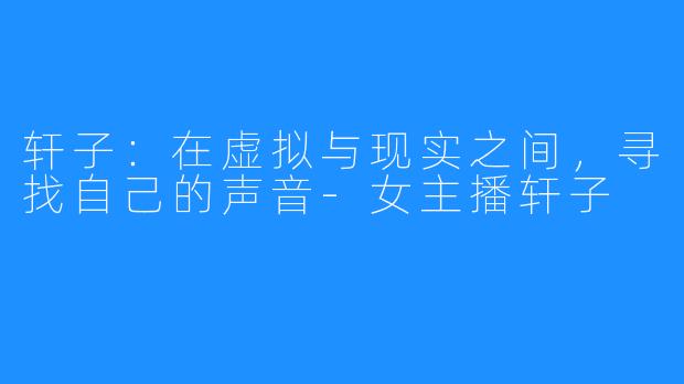 轩子:在虚拟与现实之间,寻找自己的声音-女主播轩子