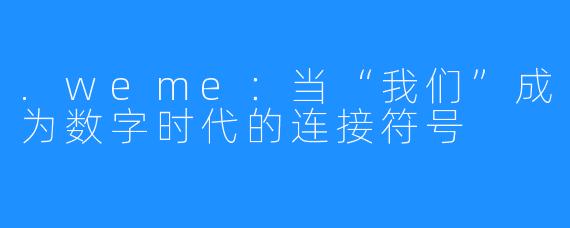 .weme：当“我们”成为数字时代的连接符号