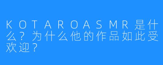 KOTAROASMR是什么？为什么他的作品如此受欢迎？