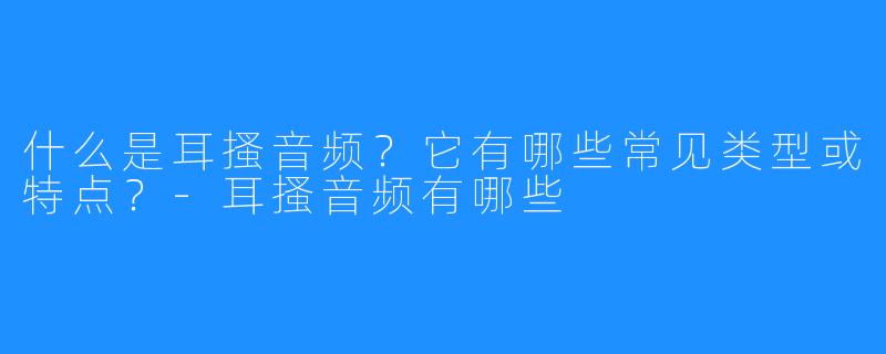 什么是耳搔音频?它有哪些常见类型或特点?-耳搔音频有哪些