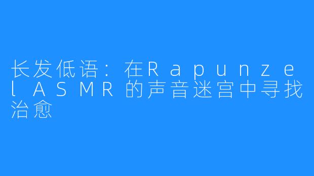 长发低语:在RapunzelASMR的声音迷宫中寻找治愈
