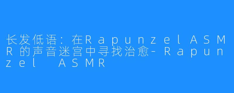 长发低语:在RapunzelASMR的声音迷宫中寻找治愈-Rapunzel ASMR
