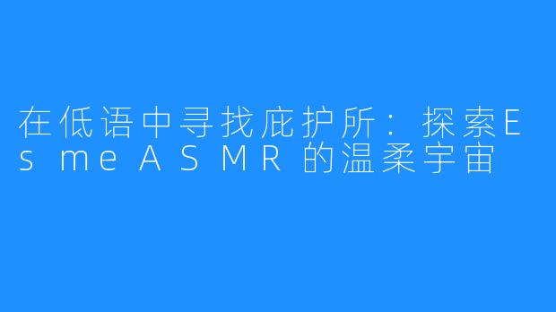 在低语中寻找庇护所：探索EsmeASMR的温柔宇宙