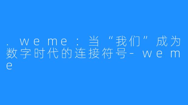 .weme：当“我们”成为数字时代的连接符号-weme