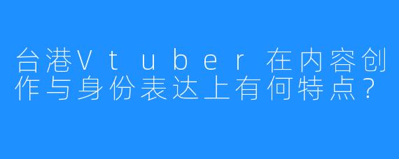 台港Vtuber在内容创作与身份表达上有何特点?