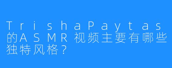 TrishaPaytas的ASMR视频主要有哪些独特风格?