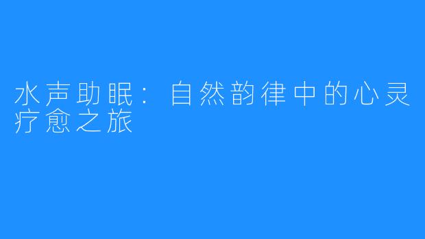水声助眠:自然韵律中的心灵疗愈之旅
