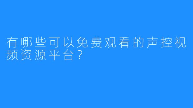 有哪些可以免费观看的声控视频资源平台?