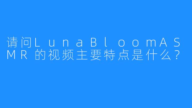 请问LunaBloomASMR的视频主要特点是什么？
