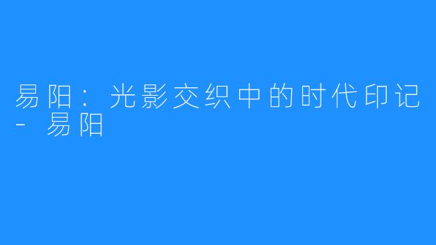 易阳：光影交织中的时代印记-易阳