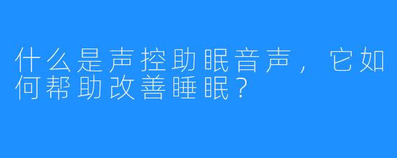 什么是声控助眠音声，它如何帮助改善睡眠？