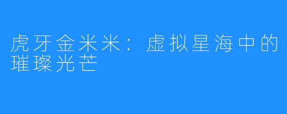 虎牙金米米:虚拟星海中的璀璨光芒
