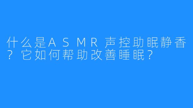 什么是ASMR声控助眠静香？它如何帮助改善睡眠？