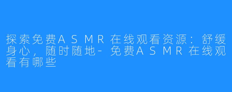 探索免费ASMR在线观看资源：舒缓身心，随时随地-免费ASMR在线观看有哪些