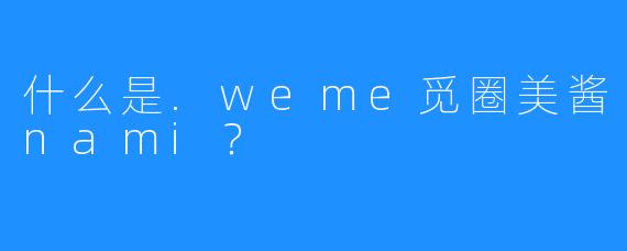 什么是.weme觅圈美酱nami？