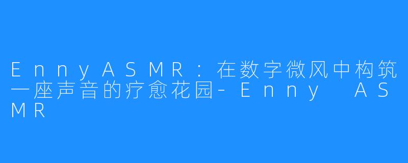 EnnyASMR：在数字微风中构筑一座声音的疗愈花园-Enny ASMR