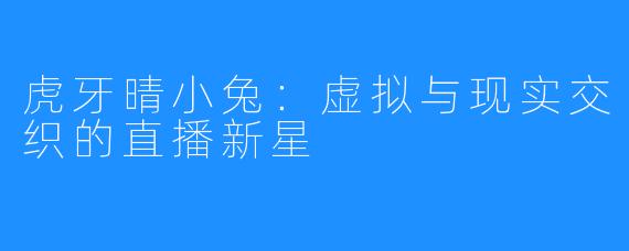 虎牙晴小兔:虚拟与现实交织的直播新星