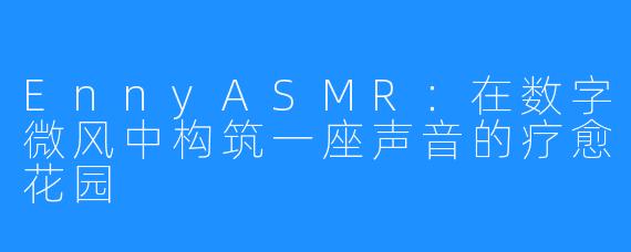EnnyASMR：在数字微风中构筑一座声音的疗愈花园