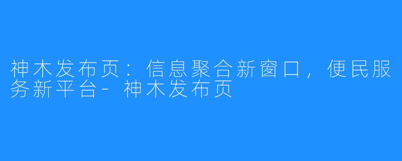神木发布页：信息聚合新窗口，便民服务新平台-神木发布页