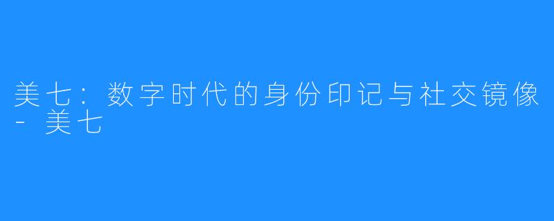美七：数字时代的身份印记与社交镜像-美七